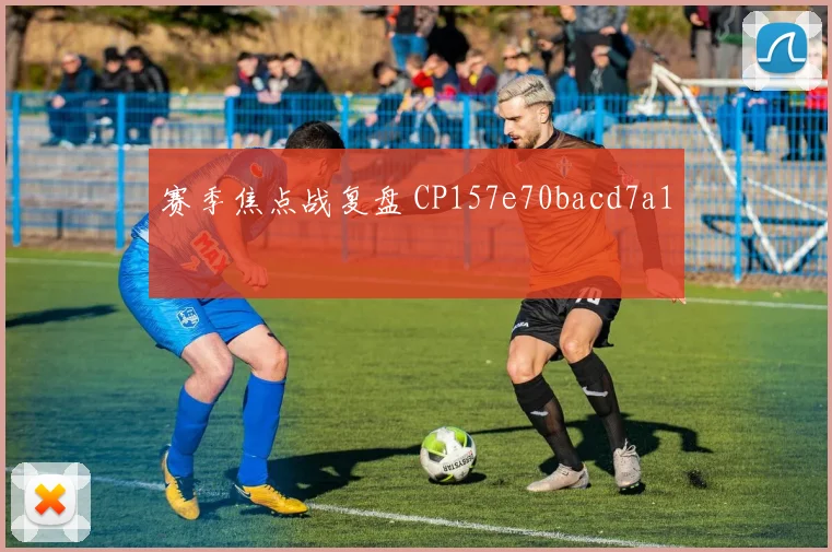 赛季焦点战复盘 CP157e70bacd7a1