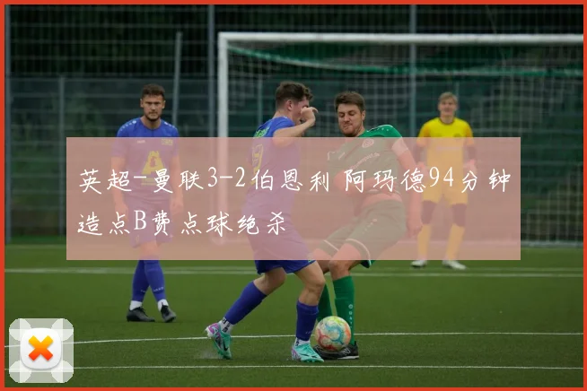 英超-曼联3-2伯恩利 阿玛德94分钟造点B费点球绝杀