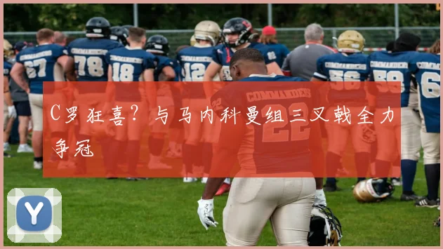 C罗狂喜？与马内科曼组三叉戟全力争冠